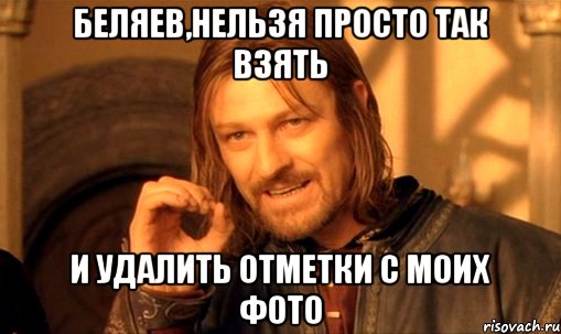 беляев,нельзя просто так взять и удалить отметки с моих фото, Мем Нельзя просто так взять и (Боромир мем)