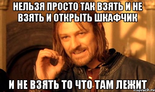 нельзя просто так взять и не взять и открыть шкафчик и не взять то что там лежит, Мем Нельзя просто так взять и (Боромир мем)