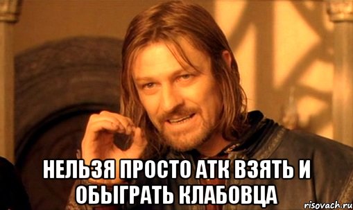  нельзя просто атк взять и обыграть клабовца, Мем Нельзя просто так взять и (Боромир мем)