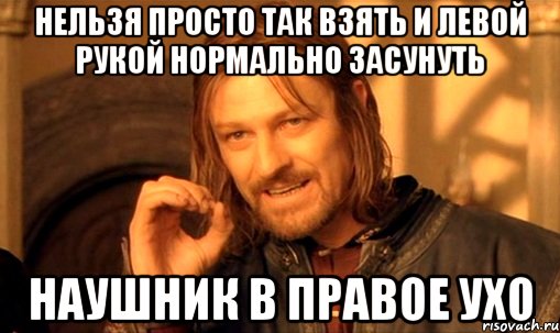 нельзя просто так взять и левой рукой нормально засунуть наушник в правое ухо, Мем Нельзя просто так взять и (Боромир мем)