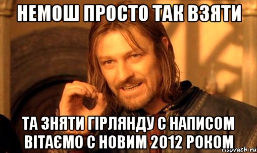 немош просто так взяти та зняти гірлянду с написом вітаємо с новим 2012 роком, Мем Нельзя просто так взять и (Боромир мем)