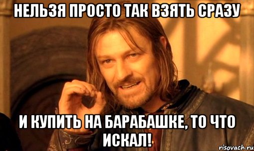 нельзя просто так взять сразу и купить на барабашке, то что искал!, Мем Нельзя просто так взять и (Боромир мем)