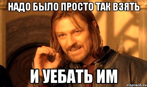 надо было просто так взять и уебать им, Мем Нельзя просто так взять и (Боромир мем)