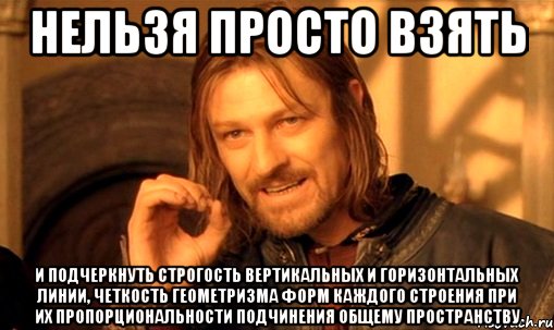 нельзя просто взять и подчеркнуть строгость вертикальных и горизонтальных линии, четкость геометризма форм каждого строения при их пропорциональности подчинения общему пространству, Мем Нельзя просто так взять и (Боромир мем)