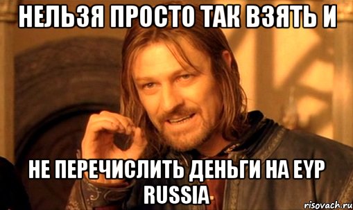 нельзя просто так взять и не перечислить деньги на eyp russia, Мем Нельзя просто так взять и (Боромир мем)