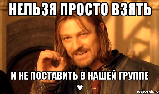 нельзя просто взять и не поставить в нашей группе ♥, Мем Нельзя просто так взять и (Боромир мем)