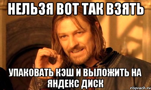 нельзя вот так взять упаковать кэш и выложить на яндекс диск, Мем Нельзя просто так взять и (Боромир мем)