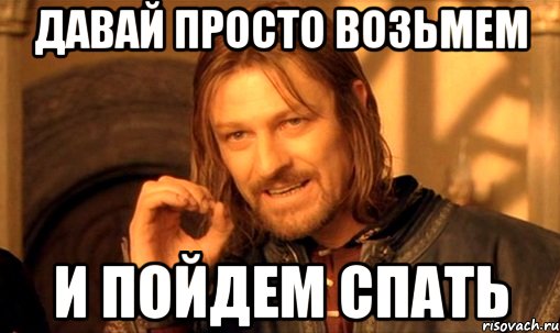 давай просто возьмем и пойдем спать, Мем Нельзя просто так взять и (Боромир мем)