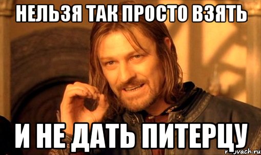 нельзя так просто взять и не дать питерцу, Мем Нельзя просто так взять и (Боромир мем)