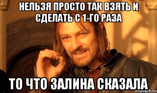 нельзя просто так взять и сделать с 1-го раза то что залина сказала, Мем Нельзя просто так взять и (Боромир мем)