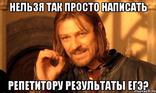 нельзя так просто написать репетитору результаты егэ?, Мем Нельзя просто так взять и (Боромир мем)