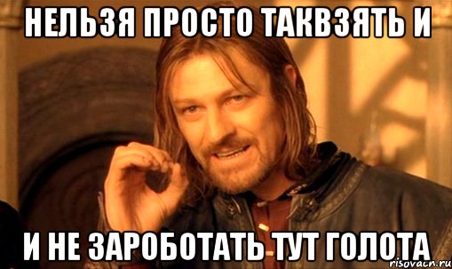 нельзя просто таквзять и и не зароботать тут голота, Мем Нельзя просто так взять и (Боромир мем)