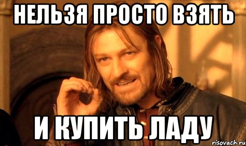 нельзя просто взять и купить ладу, Мем Нельзя просто так взять и (Боромир мем)