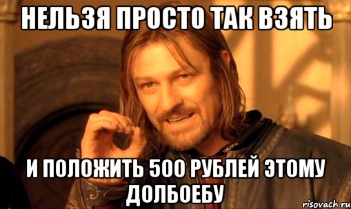 нельзя просто так взять и положить 500 рублей этому долбоебу, Мем Нельзя просто так взять и (Боромир мем)