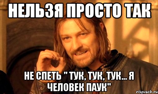 нельзя просто так не спеть " тук, тук, тук... я человек паук", Мем Нельзя просто так взять и (Боромир мем)