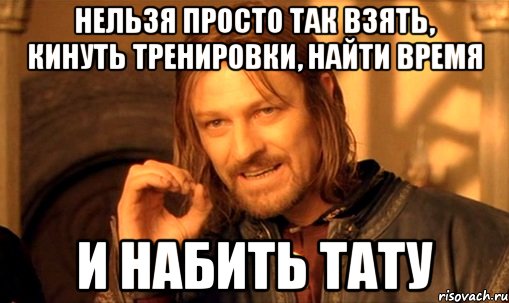 нельзя просто так взять, кинуть тренировки, найти время и набить тату, Мем Нельзя просто так взять и (Боромир мем)