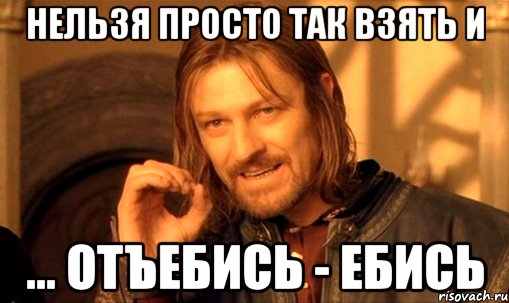 нельзя просто так взять и ... отъебись - ебись, Мем Нельзя просто так взять и (Боромир мем)