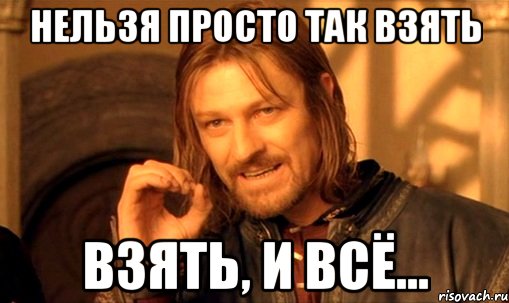 нельзя просто так взять взять, и всё..., Мем Нельзя просто так взять и (Боромир мем)