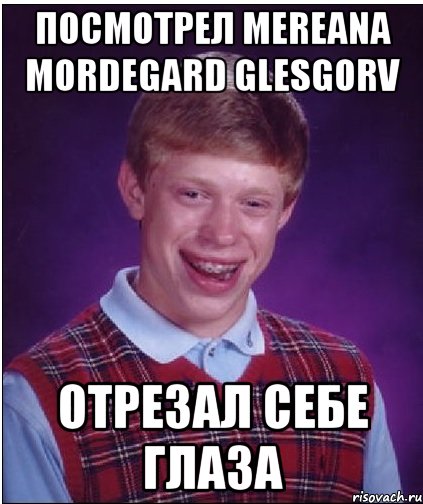 посмотрел mereana mordegard glesgorv отрезал себе глаза, Мем Неудачник Брайан