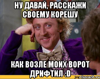 ну давай, расскажи своему корешу как возле моих ворот дрифтил :d, Мем Ну давай расскажи (Вилли Вонка)