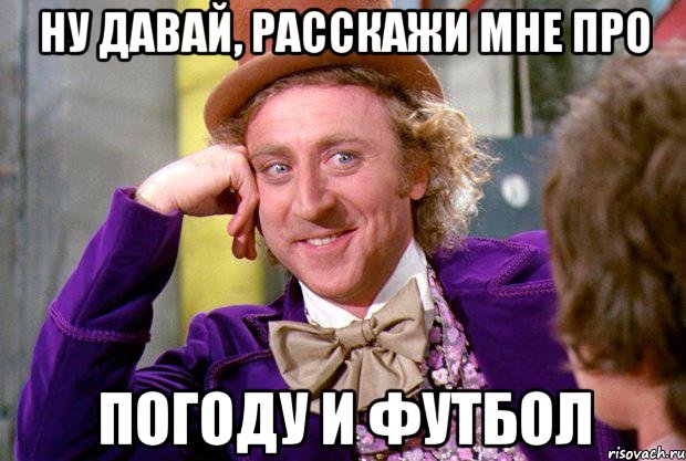 ну давай, расскажи мне про погоду и футбол, Мем Ну давай расскажи (Вилли Вонка)