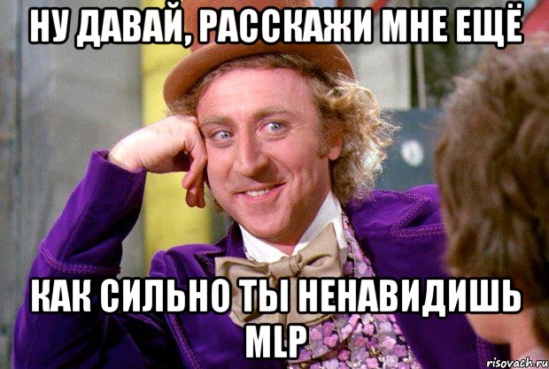 ну давай, расскажи мне ещё как сильно ты ненавидишь mlp, Мем Ну давай расскажи (Вилли Вонка)