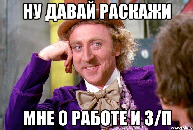 ну давай раскажи мне о работе и з/п, Мем Ну давай расскажи (Вилли Вонка)