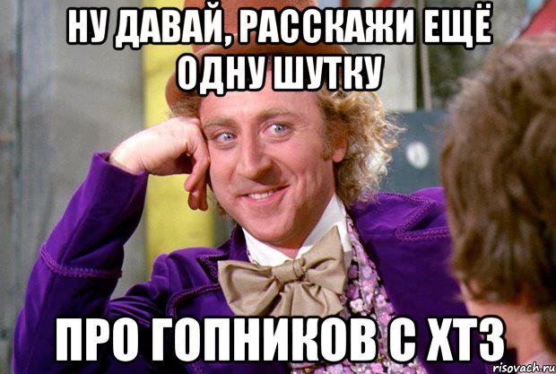 ну давай, расскажи ещё одну шутку про гопников с хтз, Мем Ну давай расскажи (Вилли Вонка)