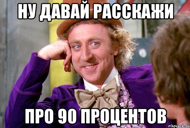 ну давай расскажи про 90 процентов, Мем Ну давай расскажи (Вилли Вонка)