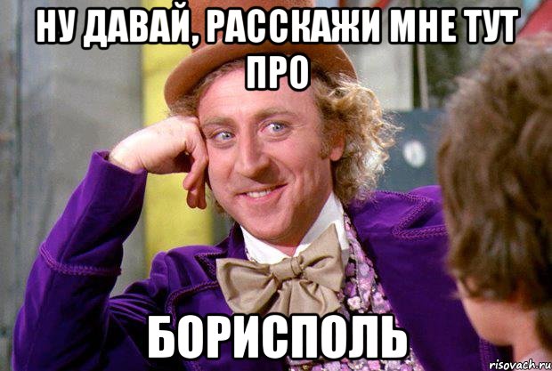 ну давай, расскажи мне тут про борисполь, Мем Ну давай расскажи (Вилли Вонка)