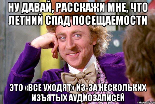 ну давай, расскажи мне, что летний спад посещаемости это «все уходят» из-за нескольких изъятых аудиозаписей, Мем Ну давай расскажи (Вилли Вонка)