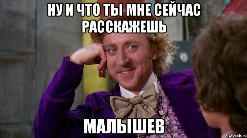 ну и что ты мне сейчас расскажешь малышев, Мем Ну давай расскажи (Вилли Вонка)