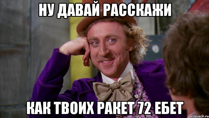 ну давай расскажи как твоих ракет 72 ебет, Мем Ну давай расскажи (Вилли Вонка)