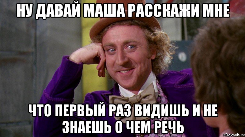 ну давай маша расскажи мне что первый раз видишь и не знаешь о чем речь, Мем Ну давай расскажи (Вилли Вонка)