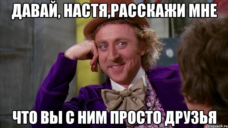 давай, настя,расскажи мне что вы с ним просто друзья, Мем Ну давай расскажи (Вилли Вонка)