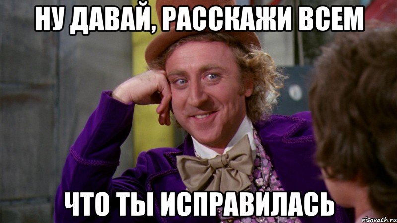 ну давай, расскажи всем что ты исправилась, Мем Ну давай расскажи (Вилли Вонка)