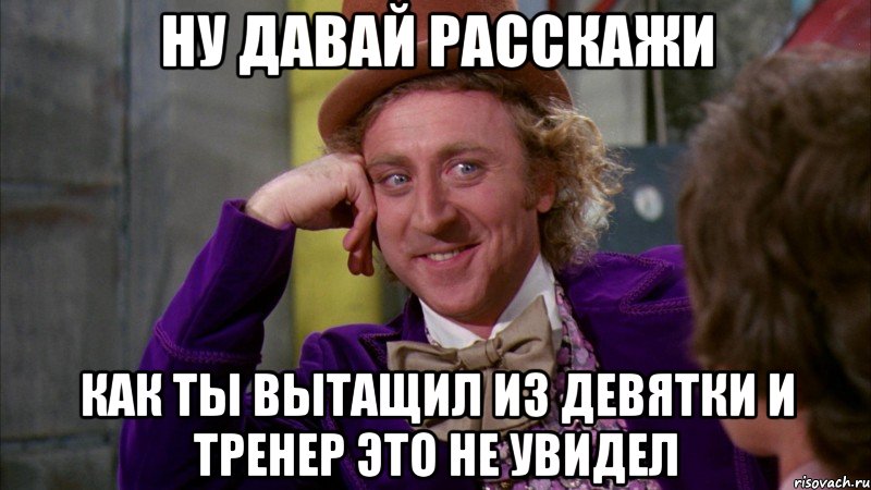 ну давай расскажи как ты вытащил из девятки и тренер это не увидел, Мем Ну давай расскажи (Вилли Вонка)