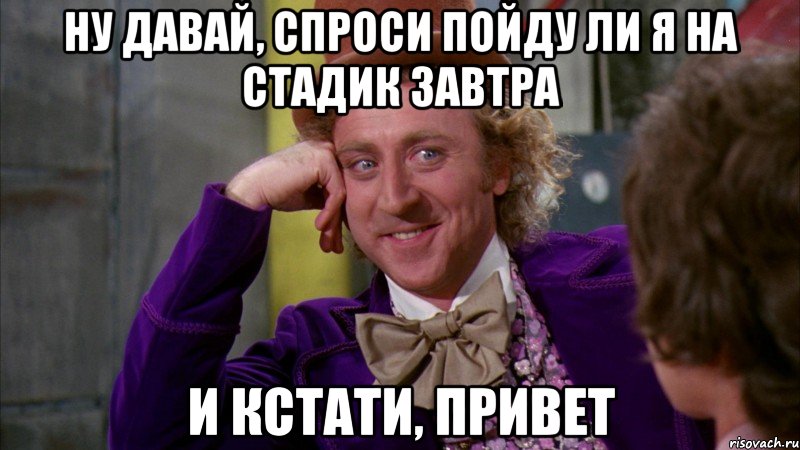 ну давай, спроси пойду ли я на стадик завтра и кстати, привет, Мем Ну давай расскажи (Вилли Вонка)