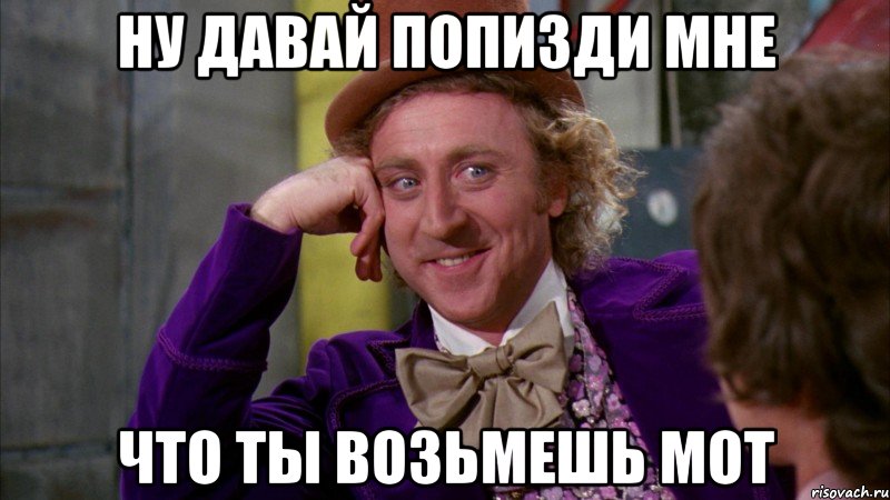 ну давай попизди мне что ты возьмешь мот, Мем Ну давай расскажи (Вилли Вонка)