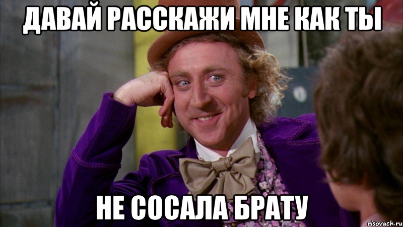 давай расскажи мне как ты не сосала брату, Мем Ну давай расскажи (Вилли Вонка)