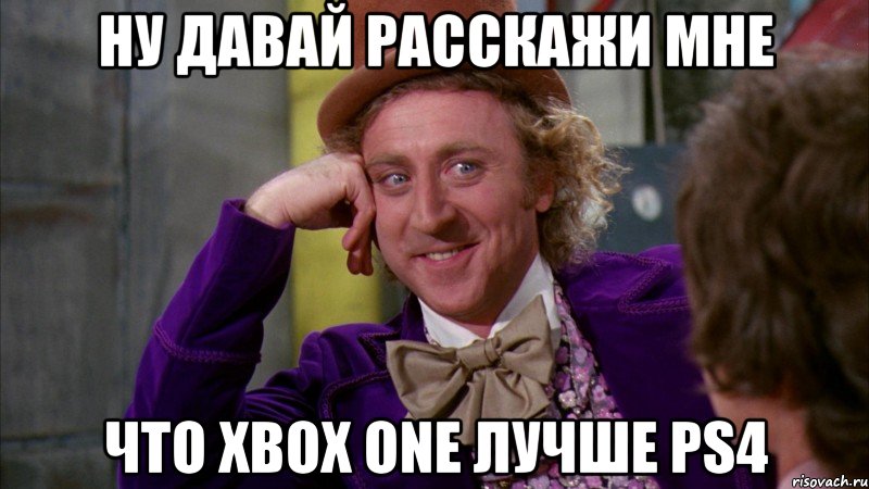 ну давай расскажи мне что xbox one лучше ps4, Мем Ну давай расскажи (Вилли Вонка)