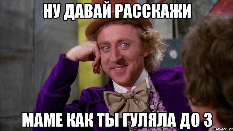 ну давай расскажи маме как ты гуляла до 3, Мем Ну давай расскажи (Вилли Вонка)