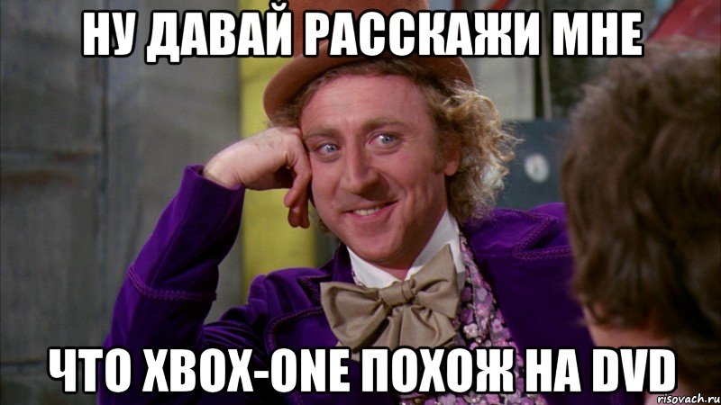 ну давай расскажи мне что xbox-one похож на dvd, Мем Ну давай расскажи (Вилли Вонка)