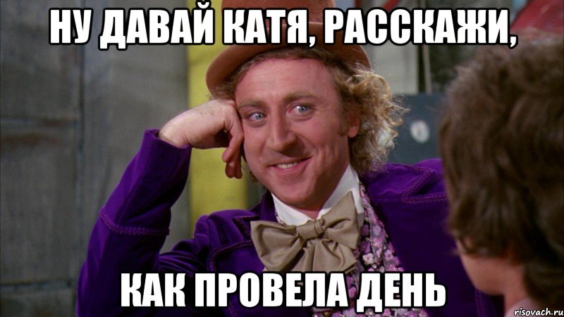 ну давай катя, расскажи, как провела день, Мем Ну давай расскажи (Вилли Вонка)