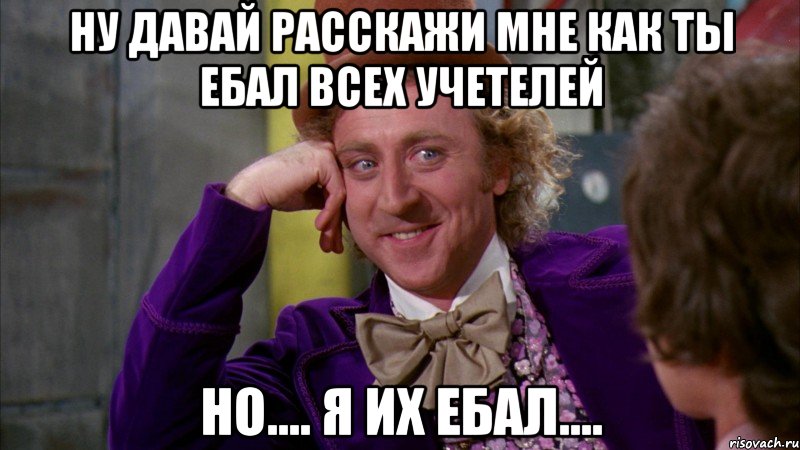 ну давай расскажи мне как ты ебал всех учетелей но.... я их ебал...., Мем Ну давай расскажи (Вилли Вонка)