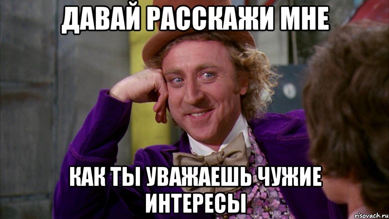 давай расскажи мне как ты уважаешь чужие интересы, Мем Ну давай расскажи (Вилли Вонка)