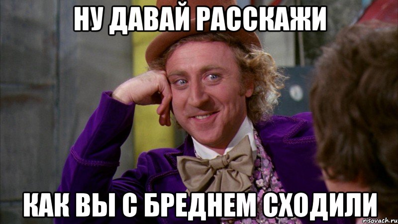 ну давай расскажи как вы с бреднем сходили, Мем Ну давай расскажи (Вилли Вонка)