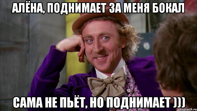 алёна, поднимает за меня бокал сама не пьёт, но поднимает ))), Мем Ну давай расскажи (Вилли Вонка)