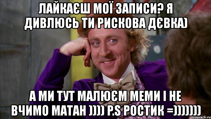 лайкаєш мої записи? я дивлюсь ти рискова дєвка) а ми тут малюєм меми і не вчимо матан )))) p.s ростик =))))))), Мем Ну давай расскажи (Вилли Вонка)