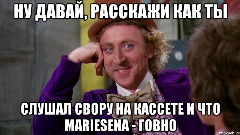 ну давай, расскажи как ты слушал свору на кассете и что mariesena - говно, Мем Ну давай расскажи (Вилли Вонка)